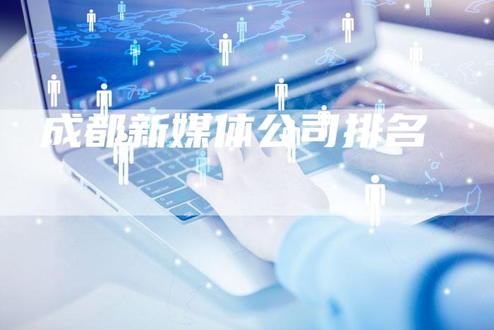 成都新媒体公司排名-直编软文营销网