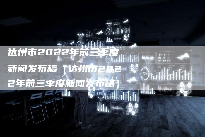 达州市2022年前三季度新闻发布稿（达州市2022年前三季度新闻发布稿）