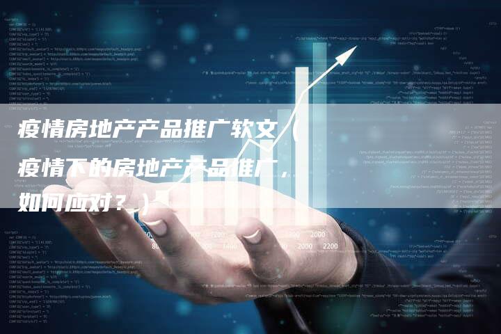 疫情房地产产品推广软文（疫情下的房地产产品推广，如何应对？）