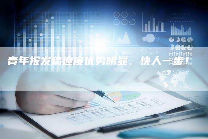 青年报发稿速度优势明显,快人一步!-直编软文营销网