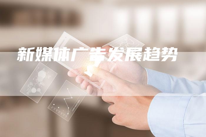 新媒体广告发展趋势
