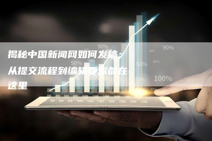 揭秘中国新闻网如何发稿：从提交流程到编辑要求都在这里-直编软文营销网