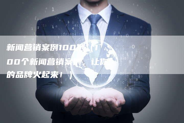 新闻营销案例100例（100个新闻营销案例，让你的品牌火起来！）-直编软文营销网