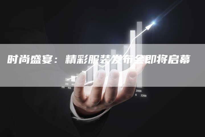 时尚盛宴：精彩服装发布会即将启幕-直编软文营销网