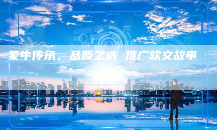 蒙牛传承，品质之选 推广软文故事-直编软文营销网