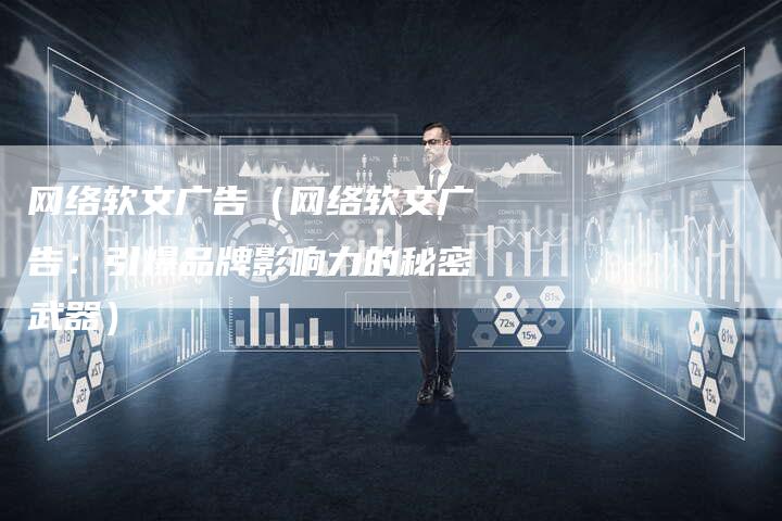 网络软文广告（网络软文广告：引爆品牌影响力的秘密武器）
