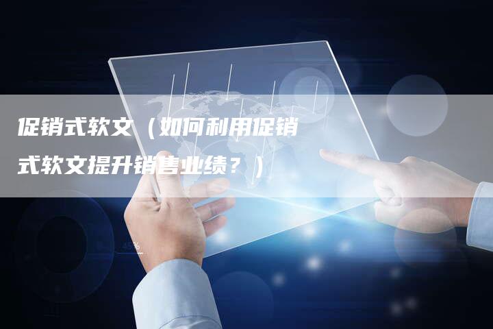 促销式软文（如何利用促销式软文提升销售业绩？）-直编软文营销网