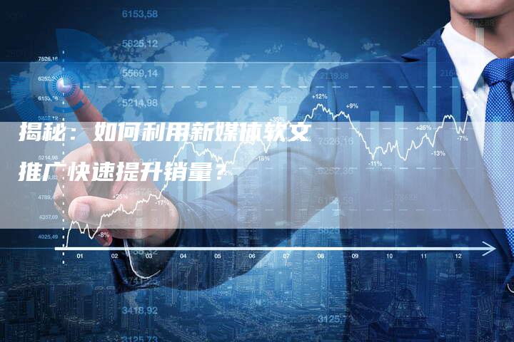 揭秘:如何利用新媒体软文推广快速提升销量?-直编软文营销网