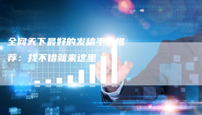 全网天下最好的发稿平台推荐：找不错就来这里-直编软文营销网
