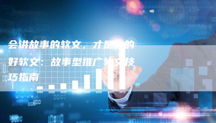 会讲故事的软文，才是真的好软文：故事型推广软文技巧指南-直编软文营销网