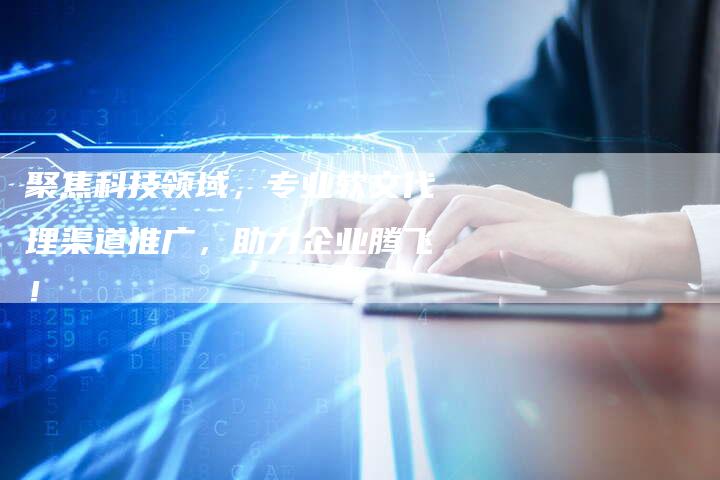 聚焦科技领域，专业软文代理渠道推广，助力企业腾飞！-直编软文营销网