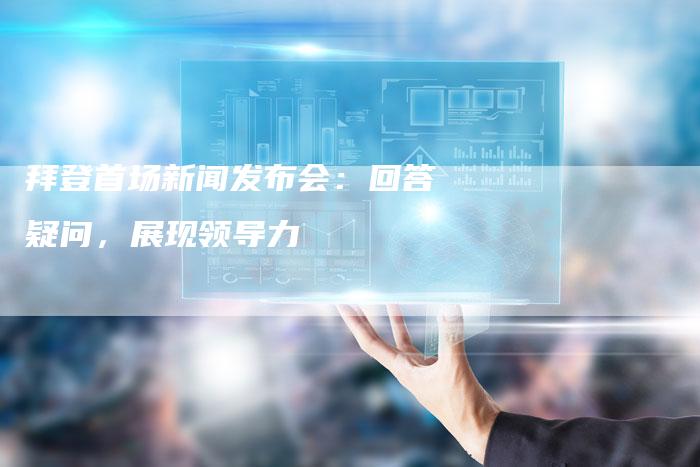 拜登首场新闻发布会：回答疑问，展现领导力