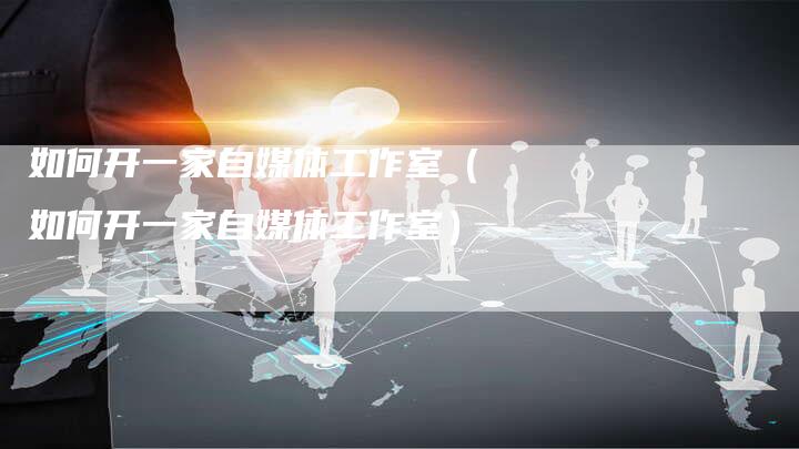如何开一家自媒体工作室（如何开一家自媒体工作室）