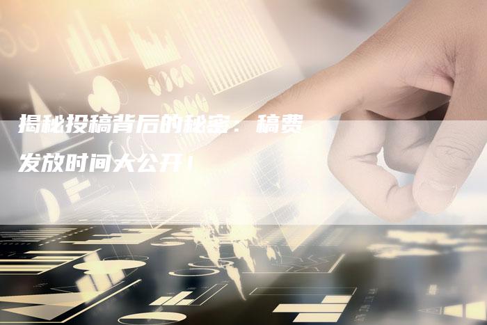 揭秘投稿背后的秘密:稿费发放时间大公开!-直编软文营销网