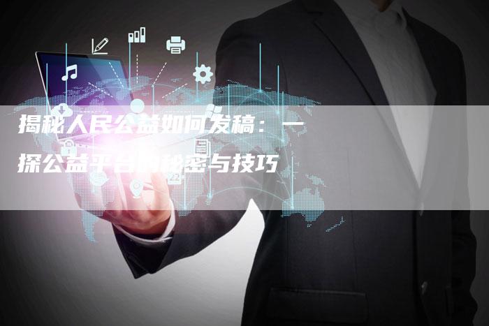 揭秘人民公益如何发稿:一探公益平台的秘密与技巧-直编软文营销网