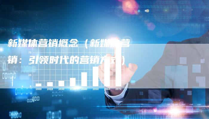 新媒体营销概念（新媒体营销：引领时代的营销方式）