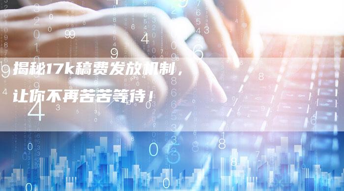揭秘17k稿费发放机制，让你不再苦苦等待！-直编软文营销网