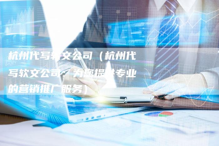 杭州代写软文公司（杭州代写软文公司：为您提供专业的营销推广服务）