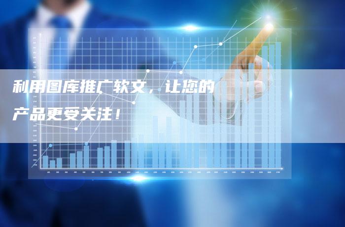 利用图库推广软文，让您的产品更受关注！-直编软文营销网