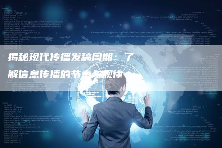 揭秘现代传播发稿周期：了解信息传播的节奏与规律-直编软文营销网