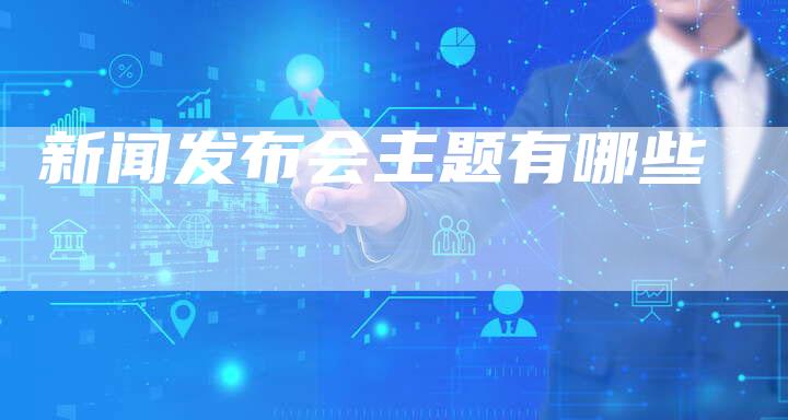 新闻发布会主题有哪些-直编软文营销网