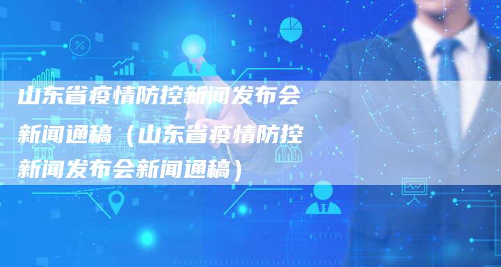 山东省疫情防控新闻发布会新闻通稿（山东省疫情防控新闻发布会新闻通稿）-直编软文营销网