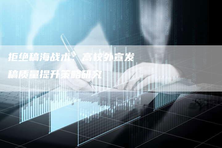 拒绝稿海战术：高校外宣发稿质量提升策略研究-直编软文营销网