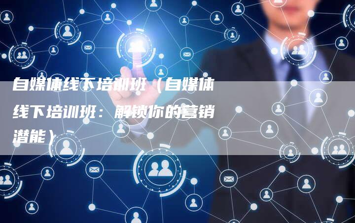 自媒体线下培训班（自媒体线下培训班：解锁你的营销潜能）-直编软文营销网