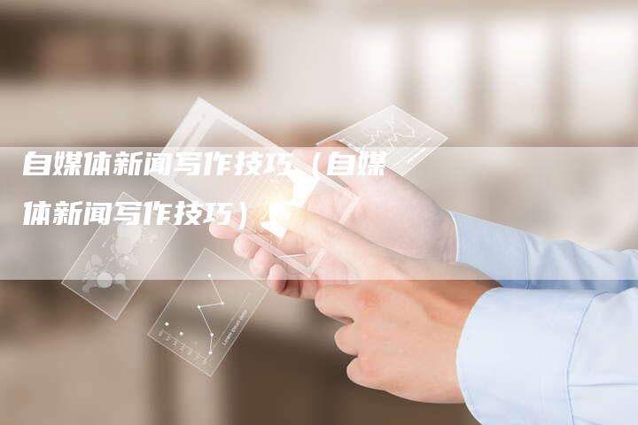 自媒体新闻写作技巧（自媒体新闻写作技巧）-直编软文营销网