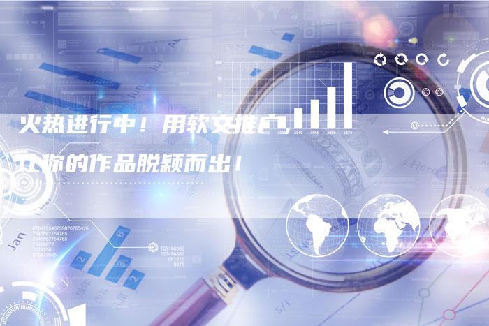 火热进行中！用软文推广，让你的作品脱颖而出！-直编软文营销网