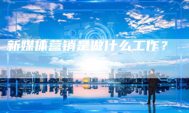 新媒体营销是做什么工作？
