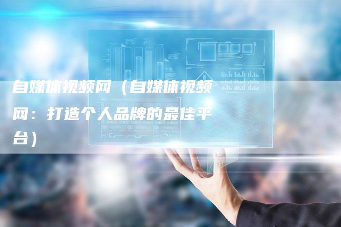 自媒体视频网（自媒体视频网：打造个人品牌的最佳平台）-直编软文营销网