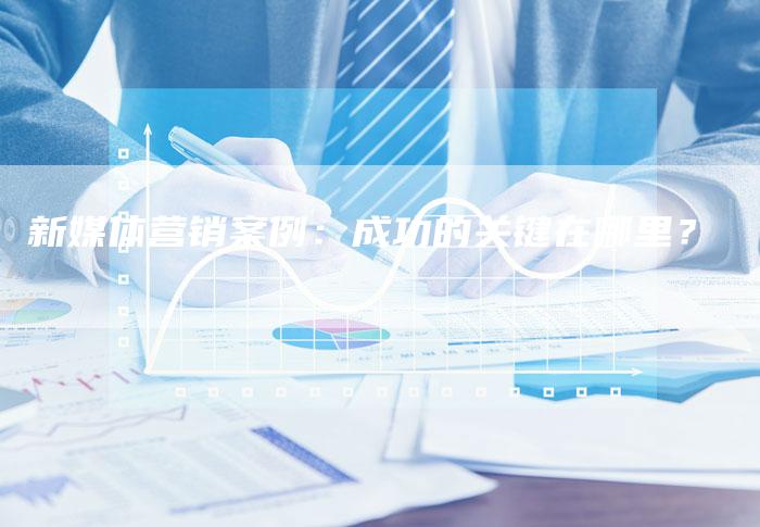 新媒体营销案例：成功的关键在哪里？-直编软文营销网
