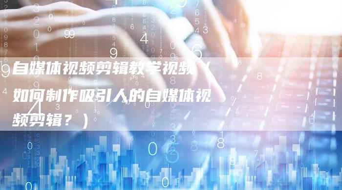 自媒体视频剪辑教学视频(如何制作吸引人的自媒体视频剪辑?)-直编软文营销网