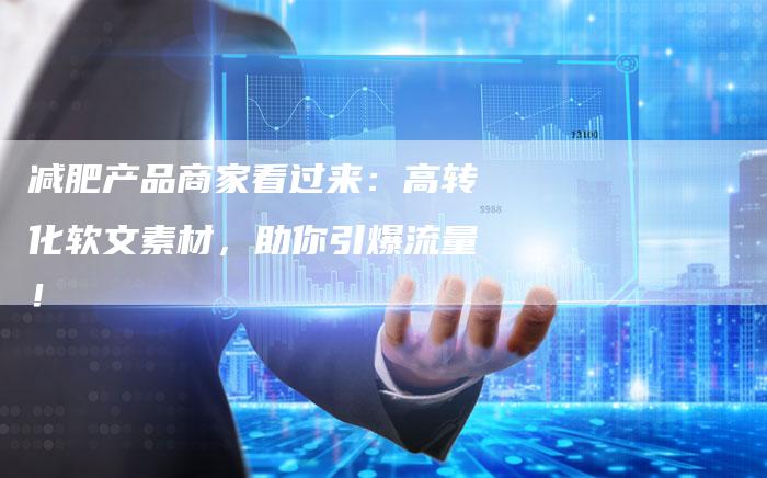 减肥产品商家看过来：高转化软文素材，助你引爆流量！-直编软文营销网