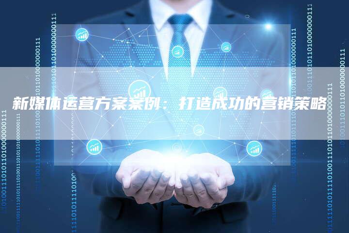新媒体运营方案案例：打造成功的营销策略-直编软文营销网