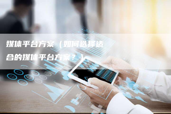 媒体平台方案（如何选择适合的媒体平台方案？）