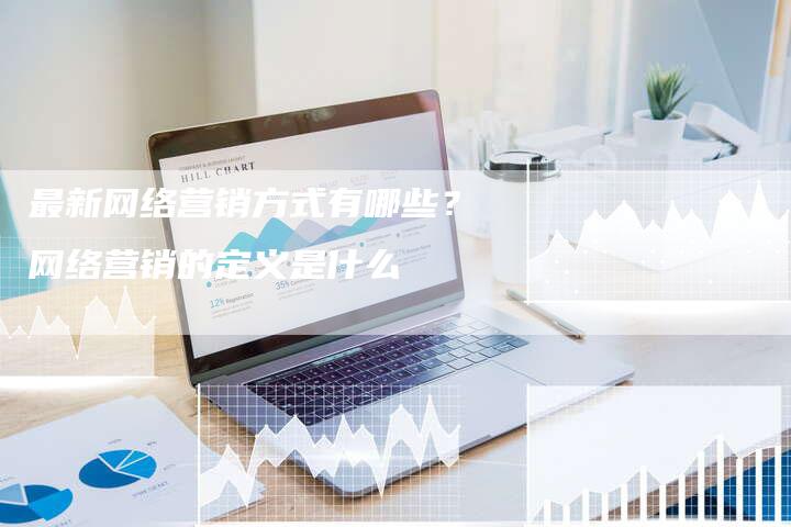 最新网络营销方式有哪些？网络营销的定义是什么-直编软文营销网