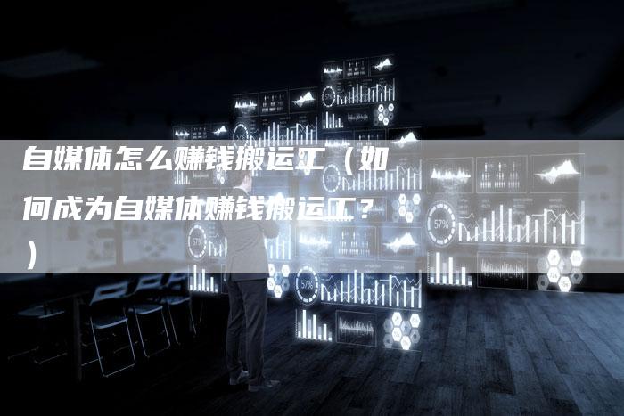 自媒体怎么赚钱搬运工（如何成为自媒体赚钱搬运工？）-直编软文营销网