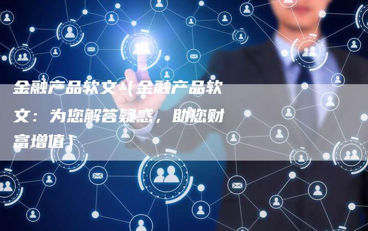 金融产品软文（金融产品软文：为您解答疑惑，助您财富增值）-直编软文营销网
