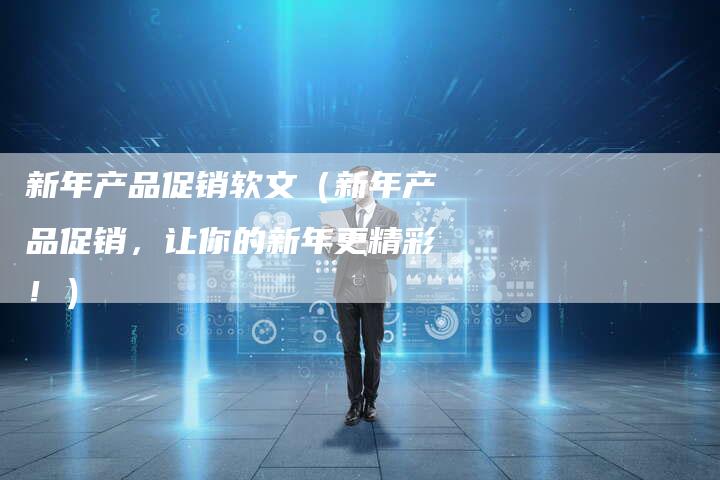 新年产品促销软文（新年产品促销，让你的新年更精彩！）-直编软文营销网