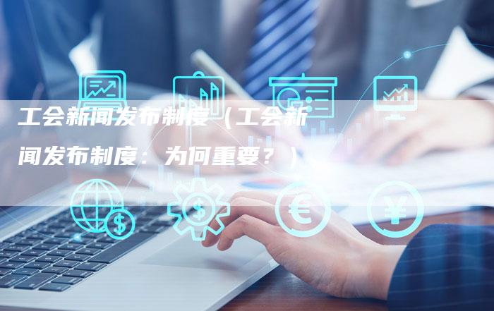 工会新闻发布制度（工会新闻发布制度：为何重要？）-直编软文营销网