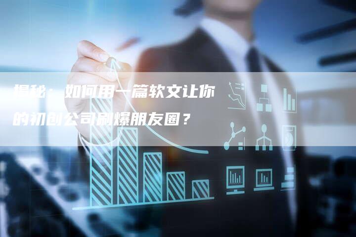 揭秘：如何用一篇软文让你的初创公司刷爆朋友圈？-直编软文营销网