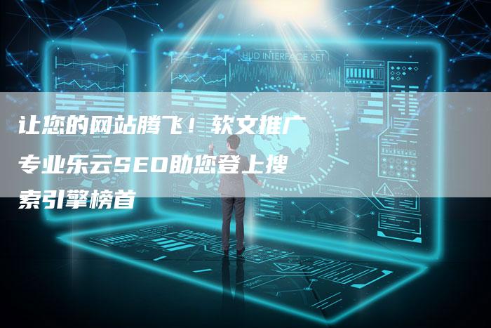 让您的网站腾飞！软文推广专业乐云SEO助您登上搜索引擎榜首-直编软文营销网