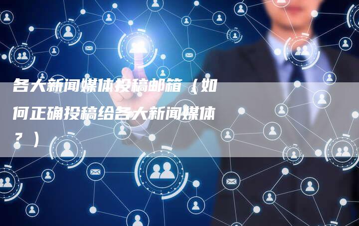 各大新闻媒体投稿邮箱（如何正确投稿给各大新闻媒体？）-直编软文营销网