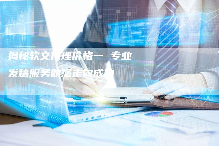 揭秘软文代理价格一 专业发稿服务助您走向成功-直编软文营销网