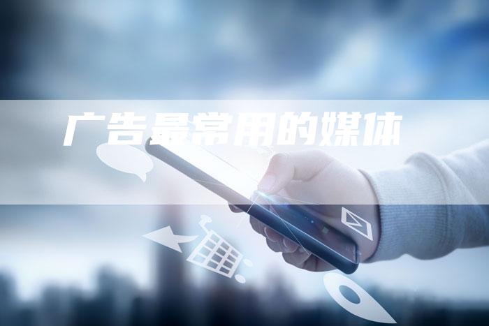 广告最常用的媒体-直编软文营销网