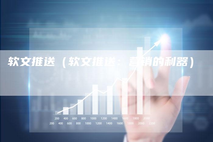 软文推送（软文推送：营销的利器）-直编软文营销网