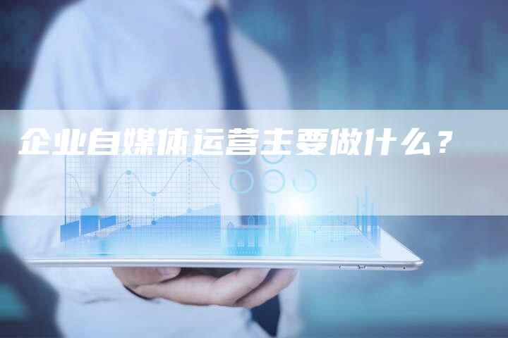 企业自媒体运营主要做什么？