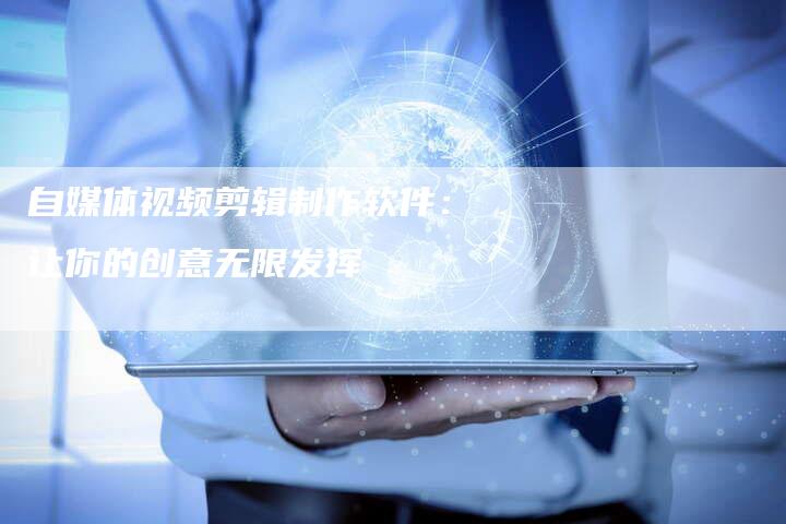 自媒体视频剪辑制作软件：让你的创意无限发挥-直编软文营销网
